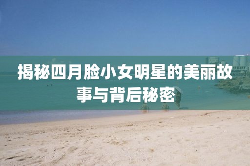 揭秘四月脸小女明星的美丽故事与背后秘密