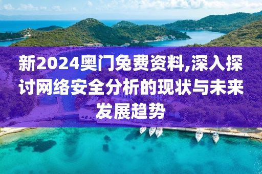 新2024奥门兔费资料,深入探讨网络安全分析的现状与未来发展趋势