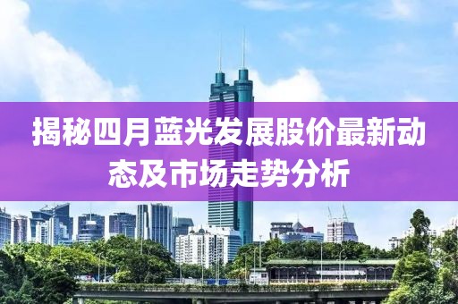 揭秘四月蓝光发展股价最新动态及市场走势分析