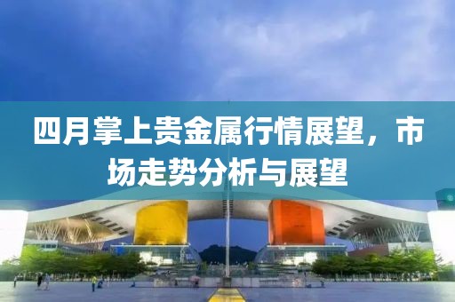 四月掌上贵金属行情展望，市场走势分析与展望