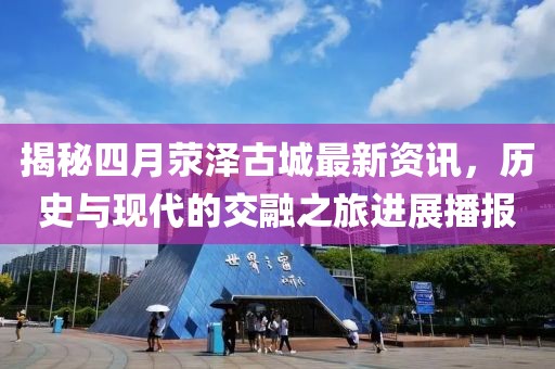 揭秘四月荥泽古城最新资讯，历史与现代的交融之旅进展播报