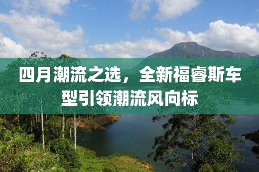 四月潮流之选，全新福睿斯车型引领潮流风向标