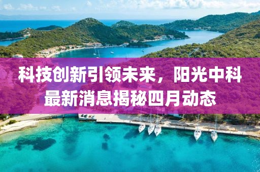 科技创新引领未来，阳光中科最新消息揭秘四月动态