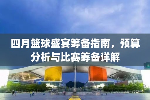 四月篮球盛宴筹备指南，预算分析与比赛筹备详解