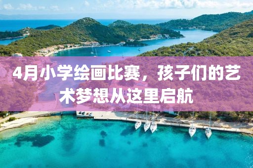 4月小学绘画比赛，孩子们的艺术梦想从这里启航
