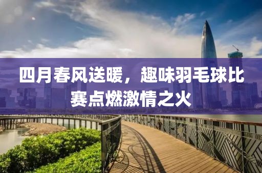 四月春风送暖，趣味羽毛球比赛点燃激情之火