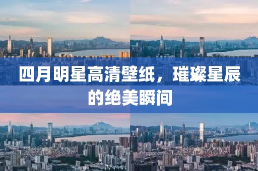 四月明星高清壁纸，璀璨星辰的绝美瞬间