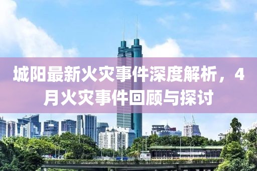 城阳最新火灾事件深度解析，4月火灾事件回顾与探讨