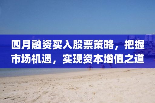 四月融资买入股票策略，把握市场机遇，实现资本增值之道