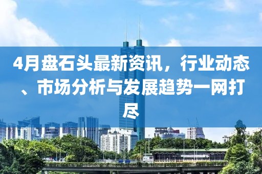 4月盘石头最新资讯，行业动态、市场分析与发展趋势一网打尽