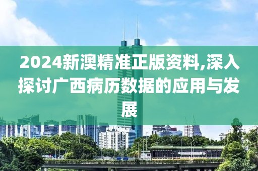 2024新澳精准正版资料,深入探讨广西病历数据的应用与发展