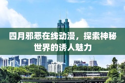 四月邪恶在线动漫，探索神秘世界的诱人魅力