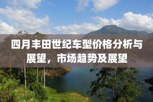四月丰田世纪车型价格分析与展望，市场趋势及展望