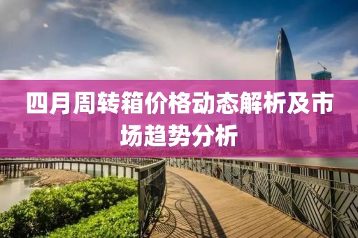 四月周转箱价格动态解析及市场趋势分析