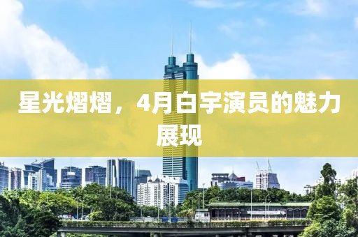 星光熠熠，4月白宇演员的魅力展现