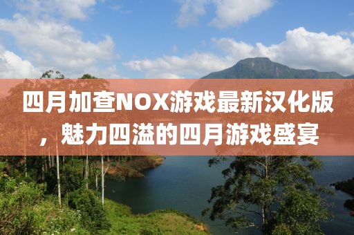 四月加查NOX游戏最新汉化版，魅力四溢的四月游戏盛宴