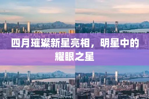 四月璀璨新星亮相，明星中的耀眼之星