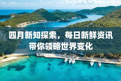 四月新知探索，每日新鲜资讯带你领略世界变化
