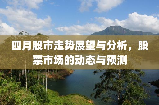 四月股市走势展望与分析，股票市场的动态与预测