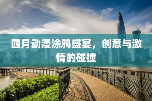 四月动漫涂鸦盛宴，创意与激情的碰撞