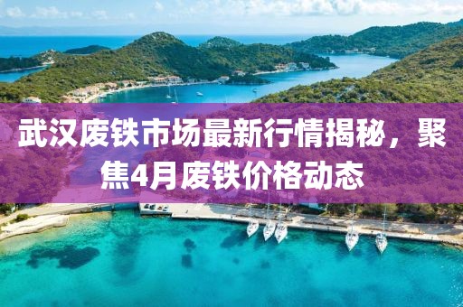 武汉废铁市场最新行情揭秘，聚焦4月废铁价格动态