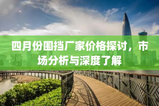 四月份围挡厂家价格探讨，市场分析与深度了解
