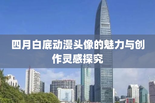 四月白底动漫头像的魅力与创作灵感探究