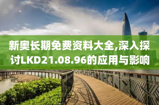 新奥长期免费资料大全,深入探讨LKD21.08.96的应用与影响