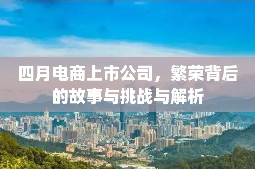 四月电商上市公司，繁荣背后的故事与挑战与解析