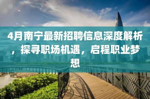 4月南宁最新招聘信息深度解析，探寻职场机遇，启程职业梦想