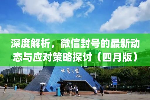 深度解析，微信封号的最新动态与应对策略探讨（四月版）