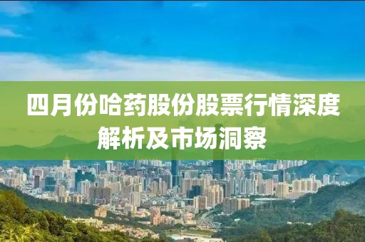 四月份哈药股份股票行情深度解析及市场洞察
