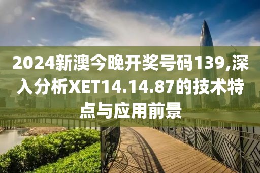 2024新澳今晚开奖号码139,深入分析XET14.14.87的技术特点与应用前景