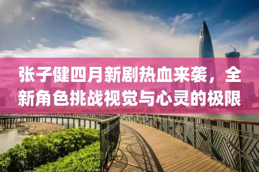 张子健四月新剧热血来袭，全新角色挑战视觉与心灵的极限