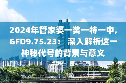 2024年管家婆一奖一特一中,GFD9.75.23： 深入解析这一神秘代号的背景与意义