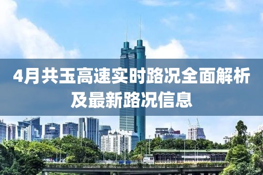 4月共玉高速实时路况全面解析及最新路况信息
