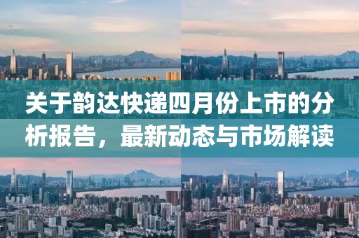 关于韵达快递四月份上市的分析报告，最新动态与市场解读