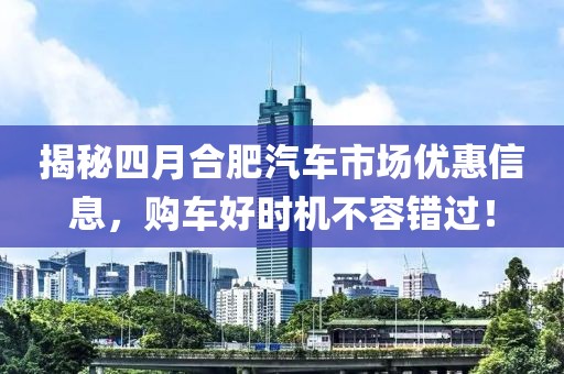 揭秘四月合肥汽车市场优惠信息，购车好时机不容错过！