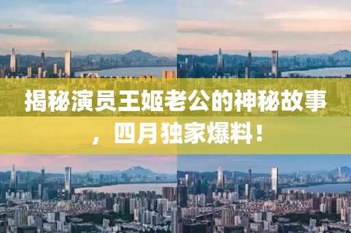 揭秘演员王姬老公的神秘故事，四月独家爆料！