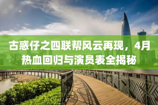 古惑仔之四联帮风云再现，4月热血回归与演员表全揭秘