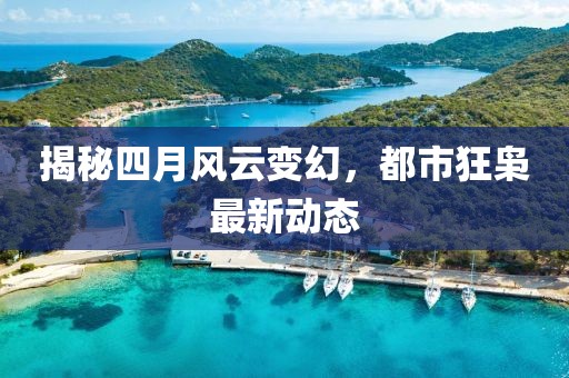 揭秘四月风云变幻，都市狂枭最新动态