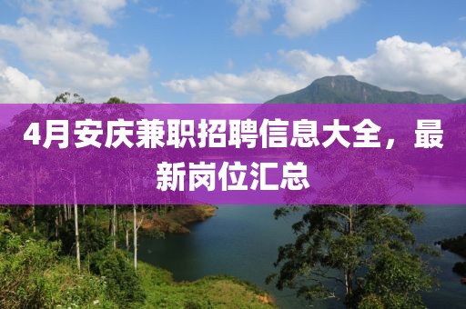 4月安庆兼职招聘信息大全，最新岗位汇总