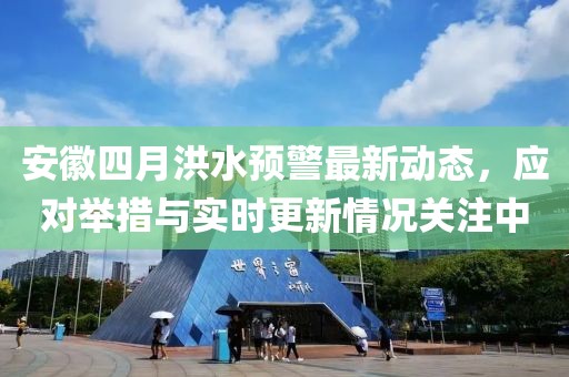 安徽四月洪水预警最新动态，应对举措与实时更新情况关注中