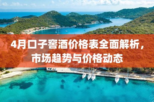 4月口子窖酒价格表全面解析，市场趋势与价格动态