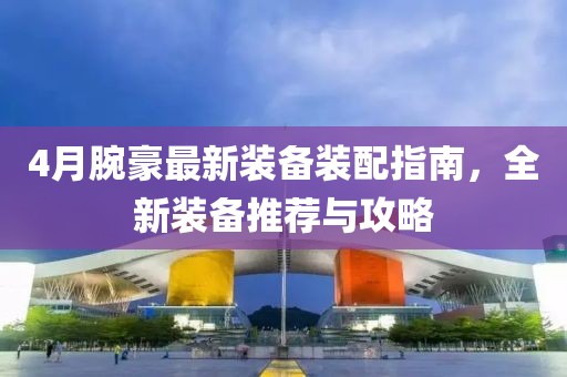 4月腕豪最新装备装配指南，全新装备推荐与攻略