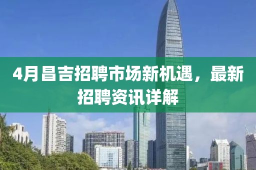 4月昌吉招聘市场新机遇，最新招聘资讯详解
