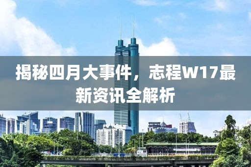 揭秘四月大事件，志程W17最新资讯全解析