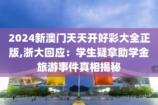 2024新澳门天天开好彩大全正版,浙大回应：学生疑拿助学金旅游事件真相揭秘