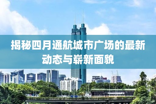 揭秘四月通航城市广场的最新动态与崭新面貌