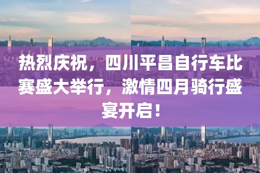 热烈庆祝，四川平昌自行车比赛盛大举行，激情四月骑行盛宴开启！